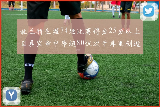 杜兰特生涯74场比赛得分25分以上且真实命中率超80仅次于库里创造历史佳绩