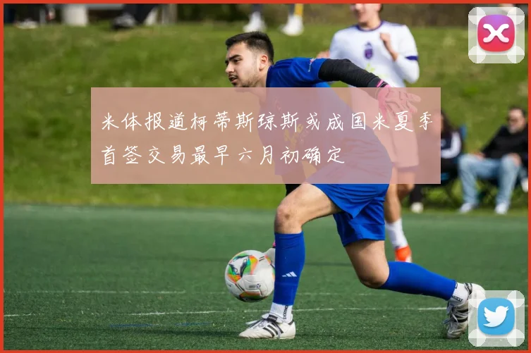 米体报道柯蒂斯琼斯或成国米夏季首签交易最早六月初确定