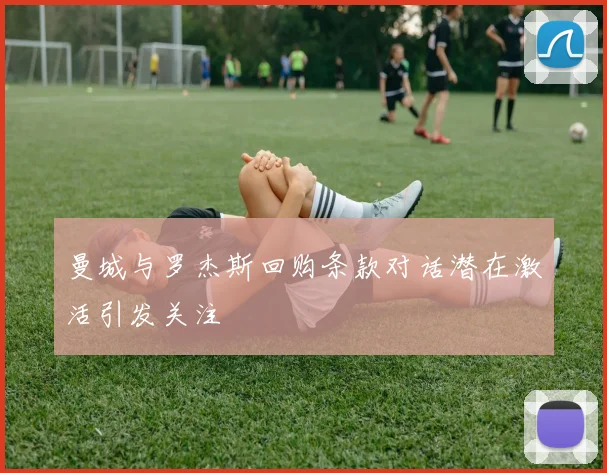 曼城与罗杰斯回购条款对话潜在激活引发关注