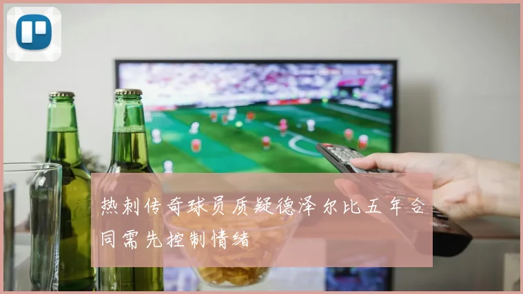 热刺传奇球员质疑德泽尔比五年合同需先控制情绪