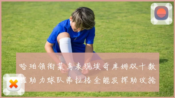 哈珀领衔菜鸟表现埃奇库姆双十数据助力球队弗拉格全能发挥助攻抢板双丰收
