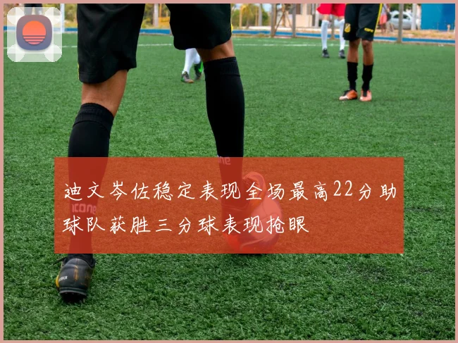 迪文岑佐稳定表现全场最高22分助球队获胜三分球表现抢眼