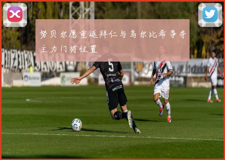努贝尔愿重返拜仁与乌尔比希争夺主力门将位置