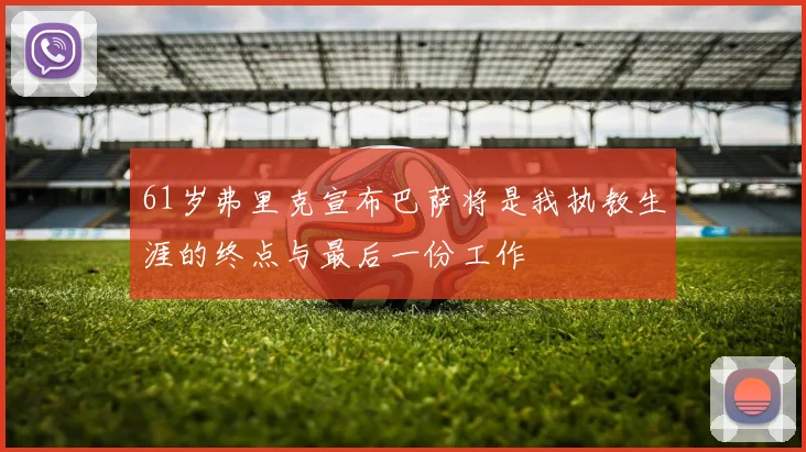 61岁弗里克宣布巴萨将是我执教生涯的终点与最后一份工作