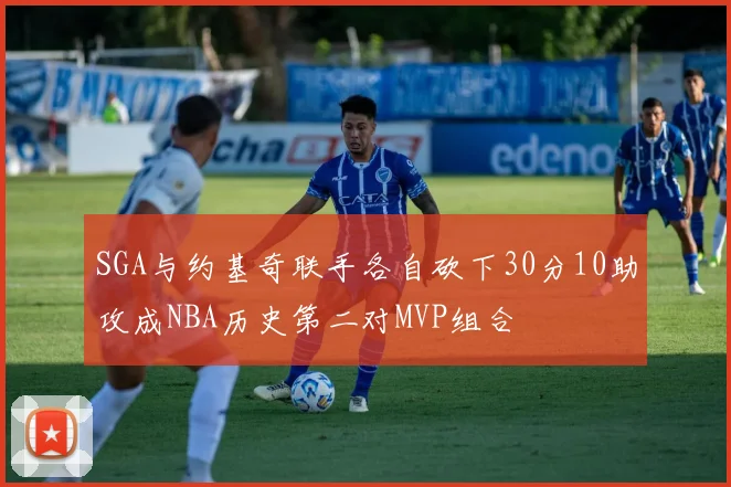 SGA与约基奇联手各自砍下30分10助攻成NBA历史第二对MVP组合