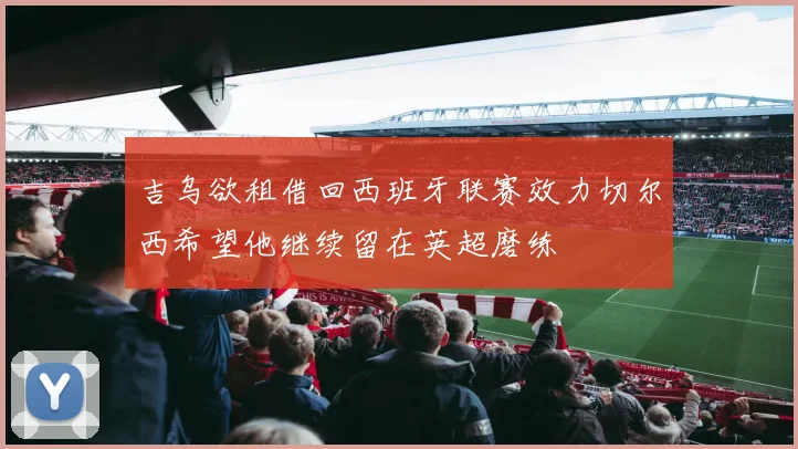 吉乌欲租借回西班牙联赛效力切尔西希望他继续留在英超磨练